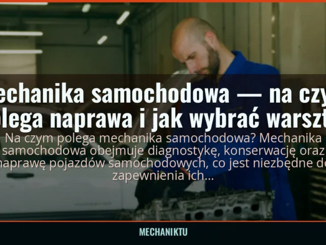 Mechanika samochodowa — na czym polega naprawa i jak wybrać warsztat — mechaniktu.pl