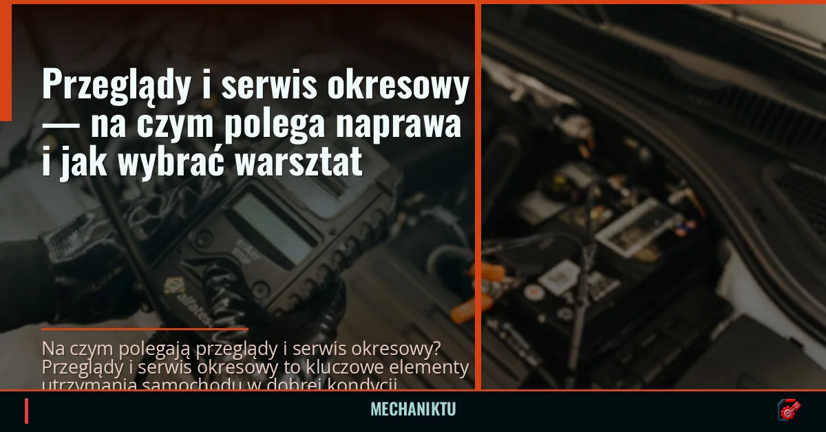 Przeglądy i serwis okresowy — na czym polega naprawa i jak wybrać warsztat