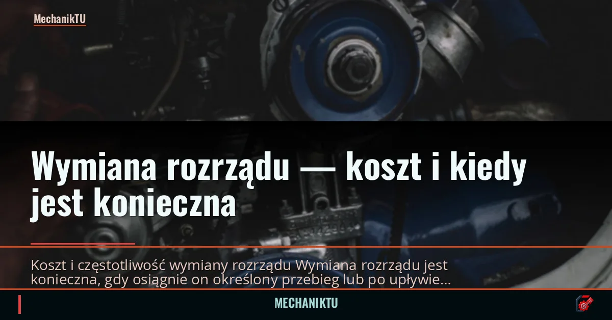Wymiana rozrządu — koszt i kiedy jest konieczna