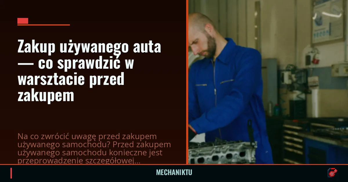 Zakup używanego auta — co sprawdzić w warsztacie przed zakupem